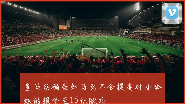 皇马明确告知马竞不会提高对小蜘蛛的报价至15亿欧元