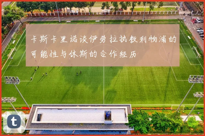 卡斯卡里诺谈伊劳拉执教利物浦的可能性与休斯的合作经历