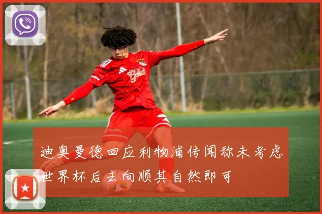 迪奥曼德回应利物浦传闻称未考虑世界杯后去向顺其自然即可