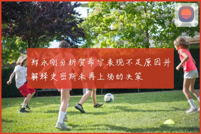 郑永刚分析贺希宁表现不足原因并解释史密斯未再上场的决策