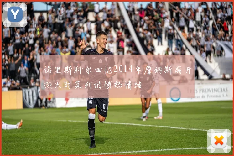 诺里斯科尔回忆2014年詹姆斯离开热火时莱利的愤怒情绪