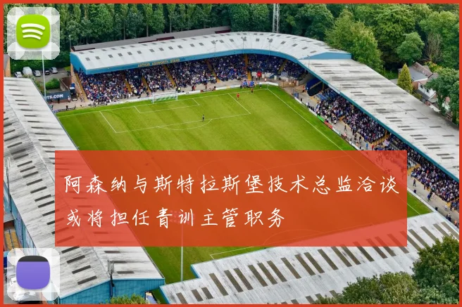 阿森纳与斯特拉斯堡技术总监洽谈或将担任青训主管职务
