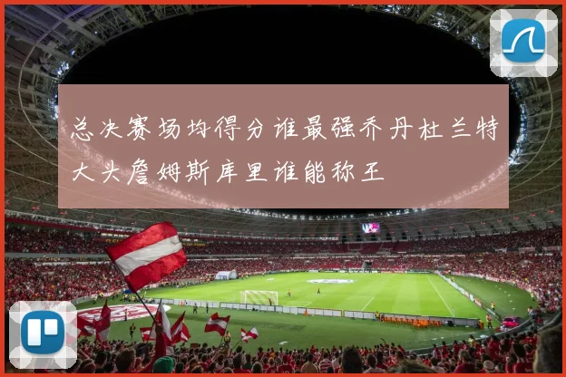 总决赛场均得分谁最强乔丹杜兰特大头詹姆斯库里谁能称王