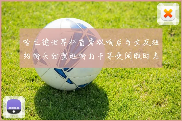 哈兰德世界杯首秀双响后与女友纽约街头甜蜜逛街打卡享受闲暇时光