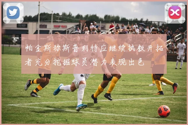 帕金斯称斯普利特应继续执教开拓者充分挖掘球员潜力表现出色
