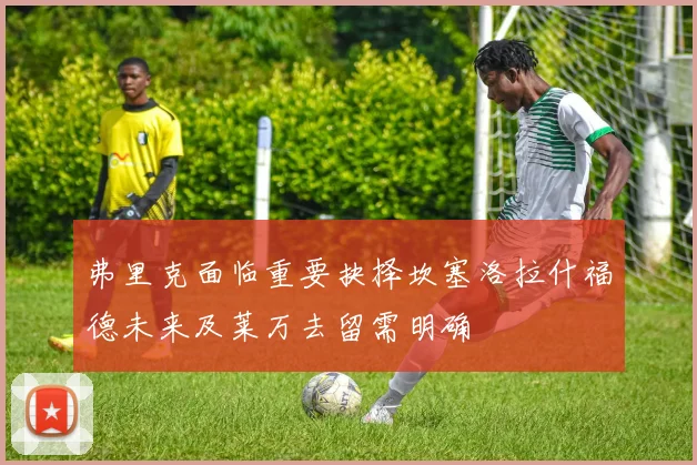 弗里克面临重要抉择坎塞洛拉什福德未来及莱万去留需明确