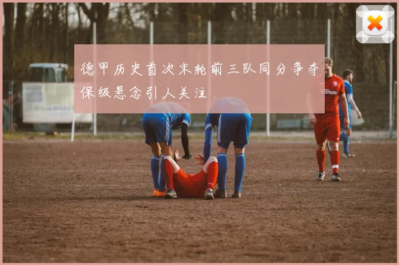 德甲历史首次末轮前三队同分争夺保级悬念引人关注