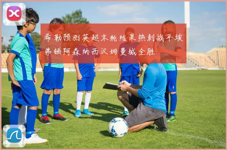 希勒预测英超末轮结果热刺战平埃弗顿阿森纳西汉姆曼城全胜
