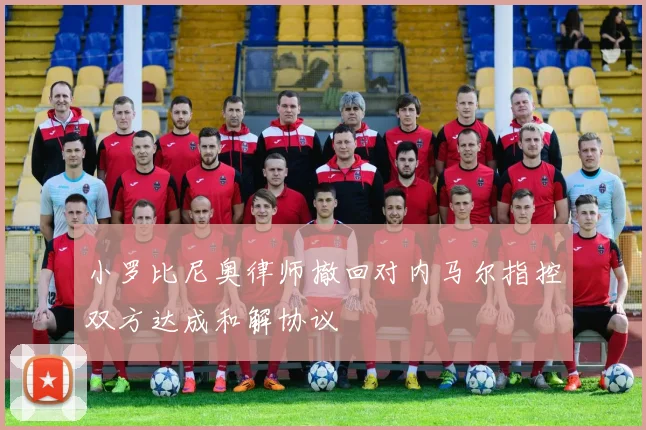 小罗比尼奥律师撤回对内马尔指控双方达成和解协议