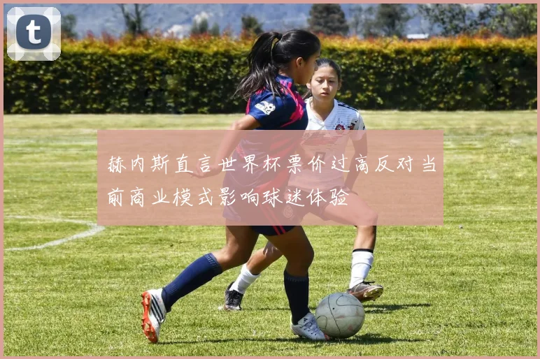赫内斯直言世界杯票价过高反对当前商业模式影响球迷体验