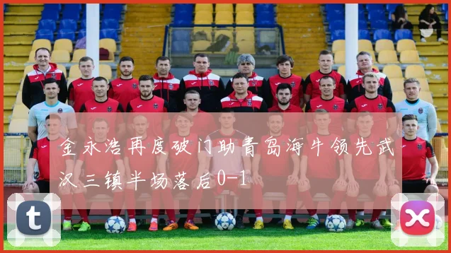 金永浩再度破门助青岛海牛领先武汉三镇半场落后0-1
