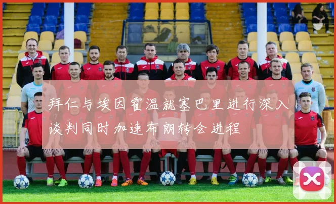 拜仁与埃因霍温就塞巴里进行深入谈判同时加速布朗转会进程