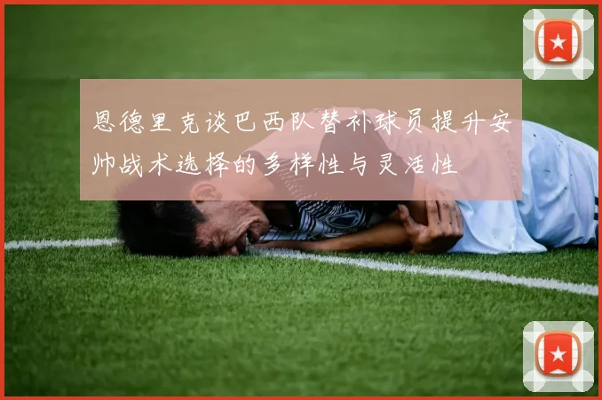 恩德里克谈巴西队替补球员提升安帅战术选择的多样性与灵活性