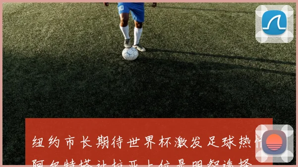 纽约市长期待世界杯激发足球热情阿尔特塔让拉亚上位是明智选择
