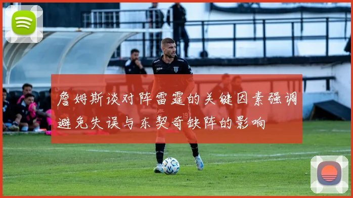 詹姆斯谈对阵雷霆的关键因素强调避免失误与东契奇缺阵的影响